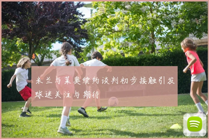 米兰与莱奥续约谈判初步接触引发球迷关注与期待