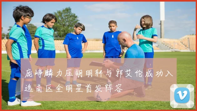 庞峥麟力压胡明轩与郭艾伦成功入选南区全明星首发阵容