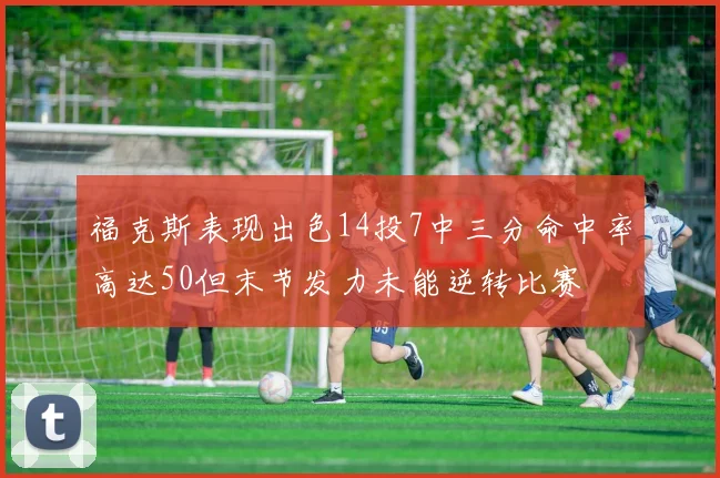 福克斯表现出色14投7中三分命中率高达50但末节发力未能逆转比赛