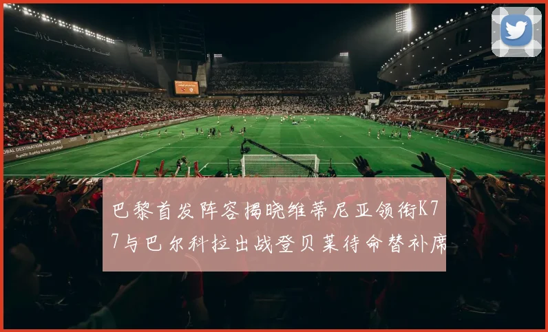 巴黎首发阵容揭晓维蒂尼亚领衔K77与巴尔科拉出战登贝莱待命替补席