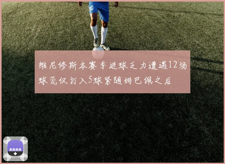 维尼修斯本赛季进球乏力遭遇12场球荒仅打入5球紧随姆巴佩之后