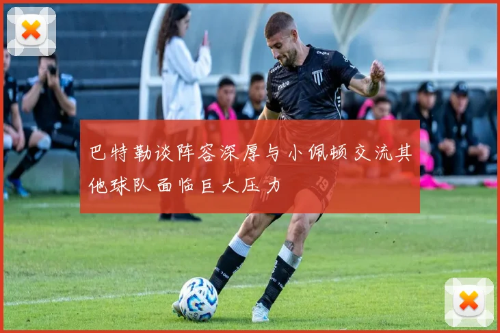 巴特勒谈阵容深厚与小佩顿交流其他球队面临巨大压力