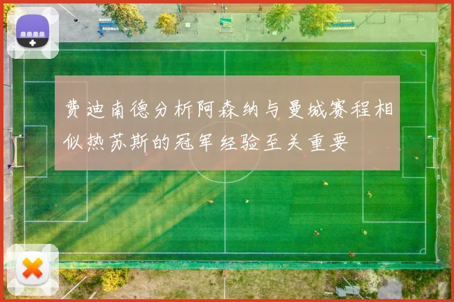 费迪南德分析阿森纳与曼城赛程相似热苏斯的冠军经验至关重要