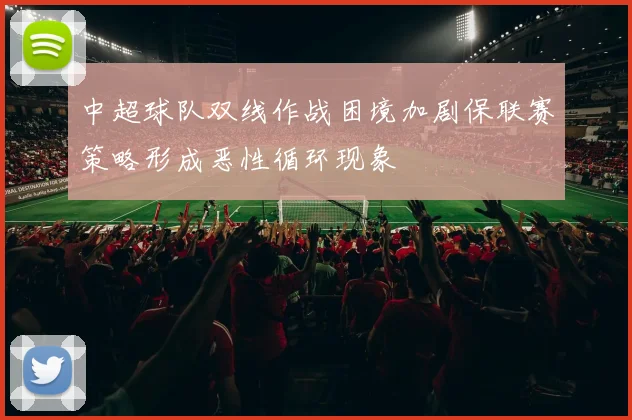中超球队双线作战困境加剧保联赛策略形成恶性循环现象
