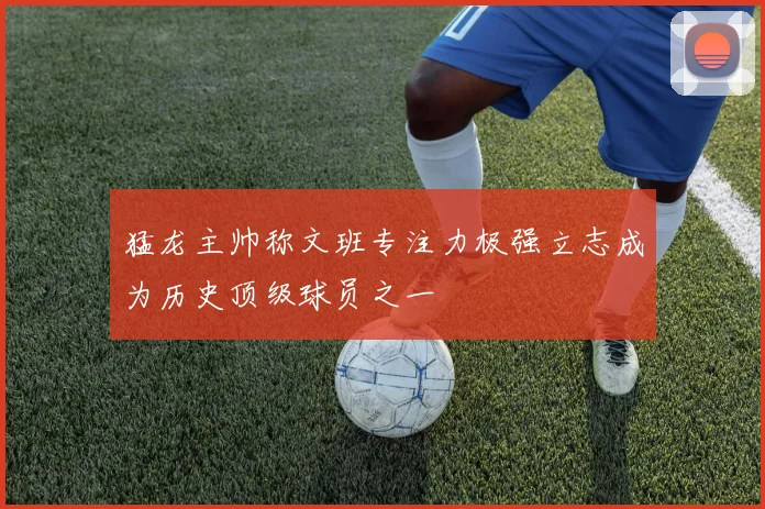 猛龙主帅称文班专注力极强立志成为历史顶级球员之一