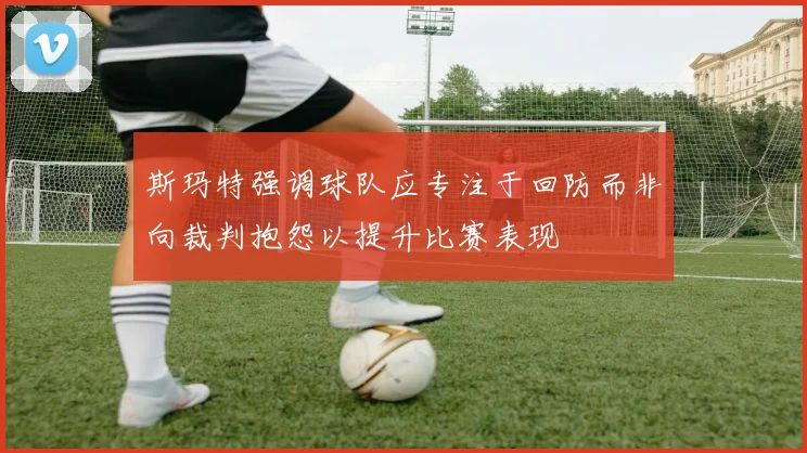 斯玛特强调球队应专注于回防而非向裁判抱怨以提升比赛表现