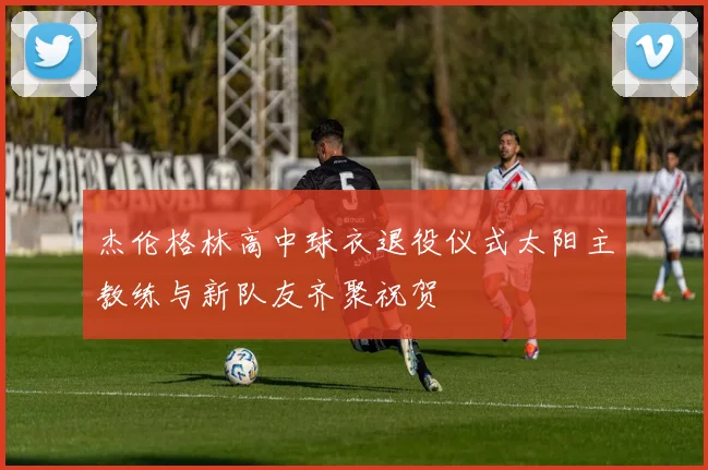 杰伦格林高中球衣退役仪式太阳主教练与新队友齐聚祝贺