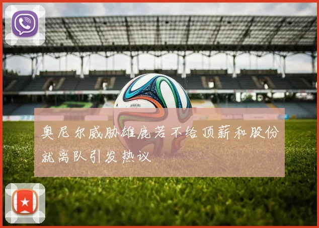 奥尼尔威胁雄鹿若不给顶薪和股份就离队引发热议