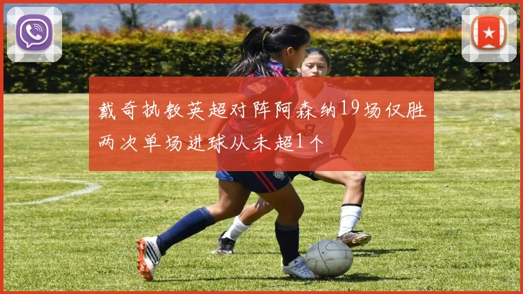 戴奇执教英超对阵阿森纳19场仅胜两次单场进球从未超1个
