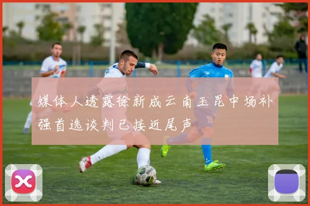媒体人透露徐新成云南玉昆中场补强首选谈判已接近尾声